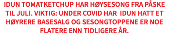 IDUN TOMATKETCHUP HAR HØYSESONG FRA PÅSKE TIL JULI. VIKTIG: UNDER COVID HAR IDUN HATT ET HØYRERE BASESALG OG SESONGTOPPENE ER NOE FLATERE ENN TIDLIGERE ÅR. 